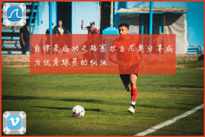 自律是成功之路塞尔吉尼奥分享成为优秀球员的秘诀