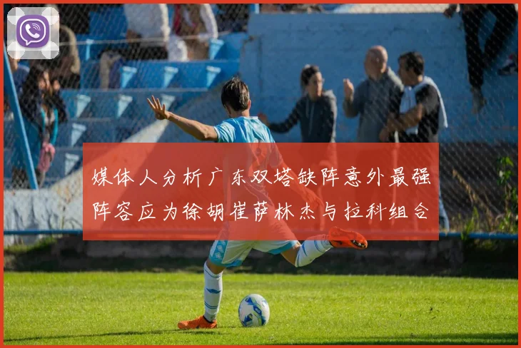 媒体人分析广东双塔缺阵意外最强阵容应为徐胡崔萨林杰与拉科组合