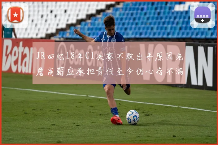 JR回忆18年G1决赛不敢出手原因老詹高薪应承担责任至今仍心存不满
