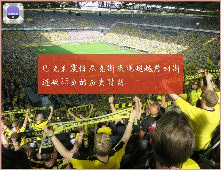 巴克利震惊尼克斯表现超越詹姆斯连砍25分的历史时刻