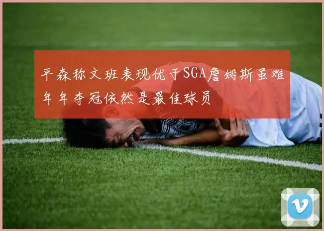 平森称文班表现优于SGA詹姆斯虽难年年夺冠依然是最佳球员