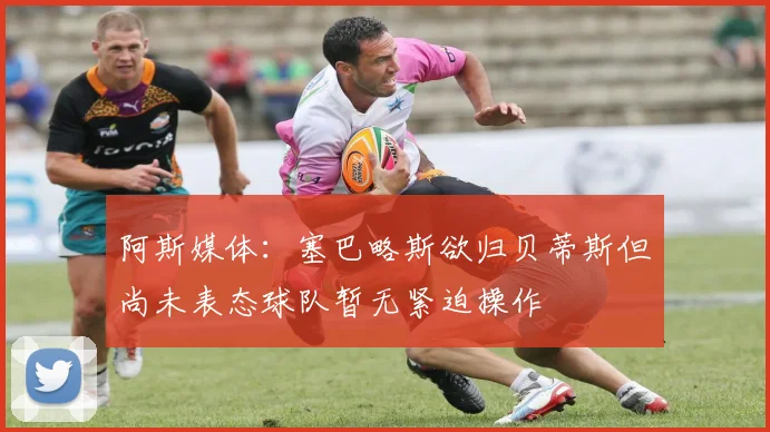 阿斯媒体：塞巴略斯欲归贝蒂斯但尚未表态球队暂无紧迫操作