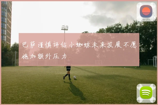 巴萨谨慎评估小蜘蛛未来发展不愿施加额外压力