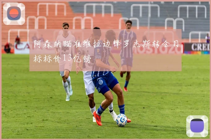 阿森纳瞄准维拉边锋罗杰斯转会目标标价13亿镑