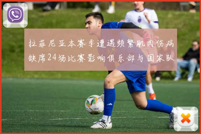 拉菲尼亚本赛季遭遇频繁肌肉伤病缺席24场比赛影响俱乐部与国家队表现
