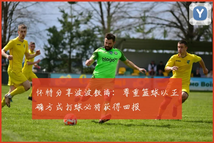 怀特分享波波教诲：尊重篮球以正确方式打球必将获得回报
