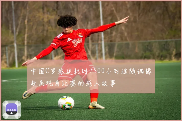 中国C罗球迷耗时7500小时追随偶像赴美观看比赛的感人故事