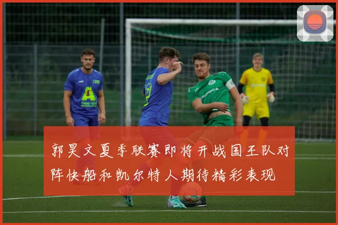 郭昊文夏季联赛即将开战国王队对阵快船和凯尔特人期待精彩表现
