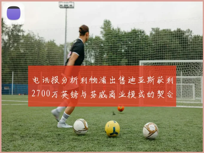 电讯报分析利物浦出售迪亚斯获利2700万英镑与芬威商业模式的契合