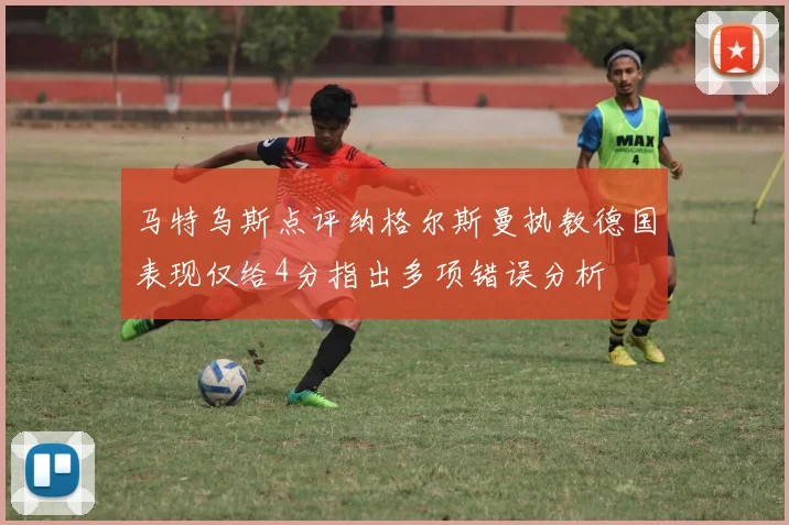 马特乌斯点评纳格尔斯曼执教德国表现仅给4分指出多项错误分析