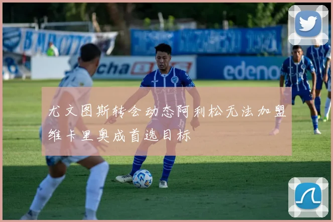 尤文图斯转会动态阿利松无法加盟维卡里奥成首选目标