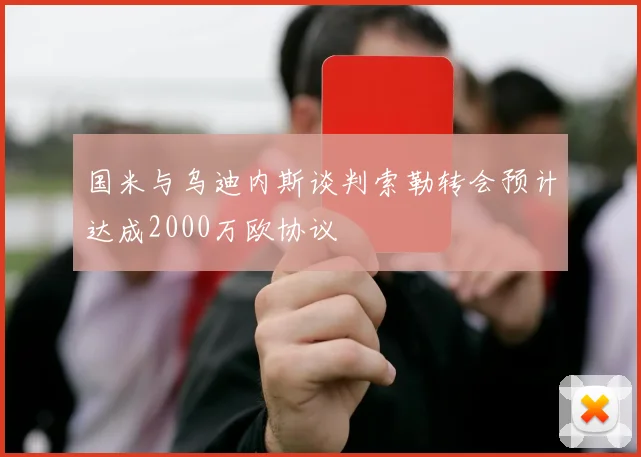 国米与乌迪内斯谈判索勒转会预计达成2000万欧协议