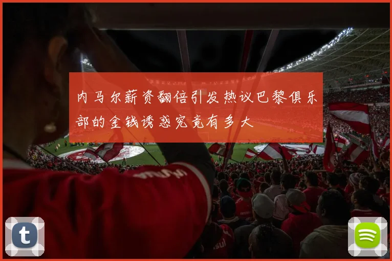 内马尔薪资翻倍引发热议巴黎俱乐部的金钱诱惑究竟有多大