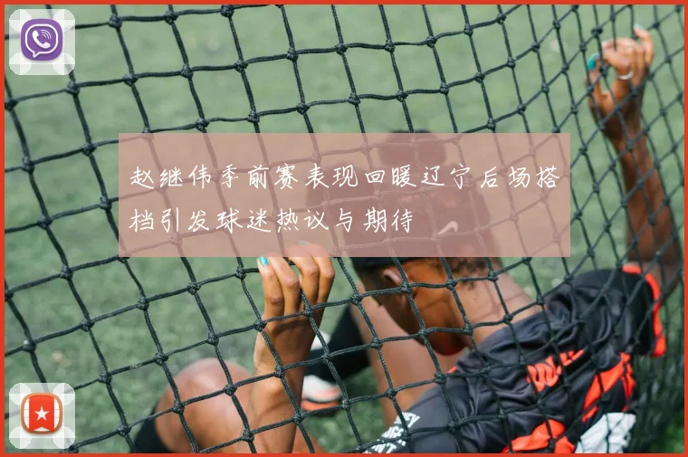 赵继伟季前赛表现回暖辽宁后场搭档引发球迷热议与期待